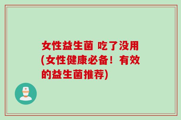 女性益生菌 吃了没用(女性健康必备!有效的益生菌推荐) 女性益生菌 吃了没用(女性健康必备!有效的益生菌推荐)