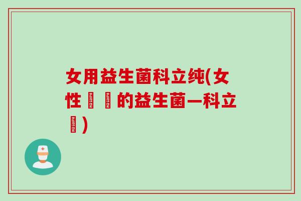 女用益生菌科立纯(女性專屬的益生菌—科立純)