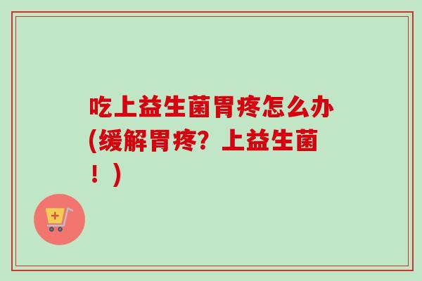 吃上益生菌胃疼怎么办(缓解胃疼？上益生菌！)