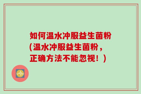 如何温水冲服益生菌粉(温水冲服益生菌粉，正确方法不能忽视！)