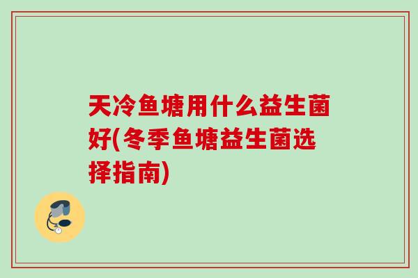 天冷鱼塘用什么益生菌好(冬季鱼塘益生菌选择指南) 天冷鱼塘用什么益生菌好(冬季鱼塘益生菌选择指南)