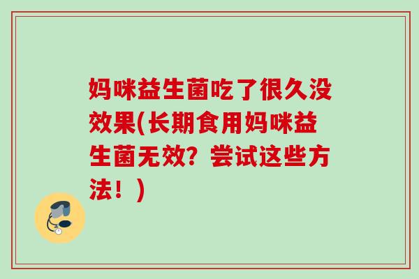 妈咪益生菌吃了很久没效果(长期食用妈咪益生菌无效?尝试这些方法!) 妈咪益生菌吃了很久没效果(长期食用妈咪益生菌无效?尝试这些方法!)