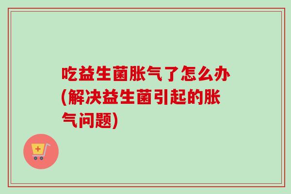 吃益生菌了怎么办(解决益生菌引起的问题) 吃益生菌了怎么办(解决益生菌引起的问题)