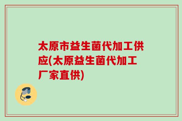 太原市益生菌代加工供应(太原益生菌代加工厂家直供)