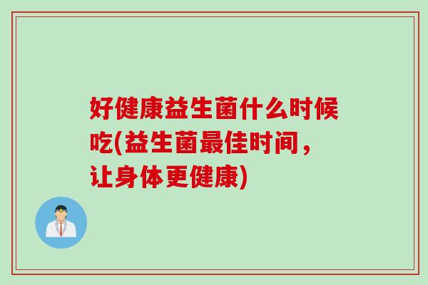 好健康益生菌什么时候吃(益生菌佳时间,让身体更健康) 好健康益生菌什么时候吃(益生菌佳时间,让身体更健康)