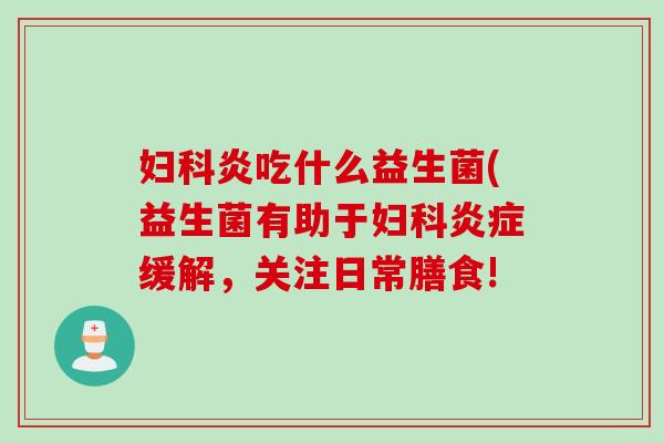 炎吃什么益生菌(益生菌有助于缓解，关注日常膳食!