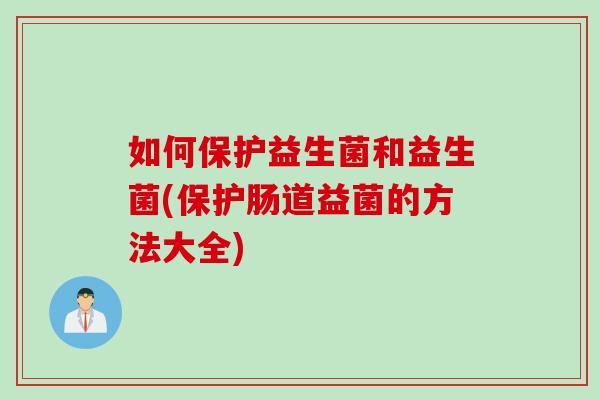 如何保护益生菌和益生菌(保护肠道益菌的方法大全) 如何保护益生菌和益生菌(保护肠道益菌的方法大全)