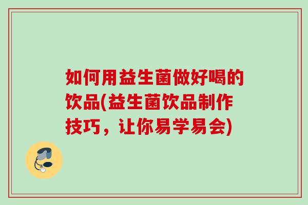 如何用益生菌做好喝的饮品(益生菌饮品制作技巧,让你易学易会) 如何用益生菌做好喝的饮品(益生菌饮品制作技巧,让你易学易会)