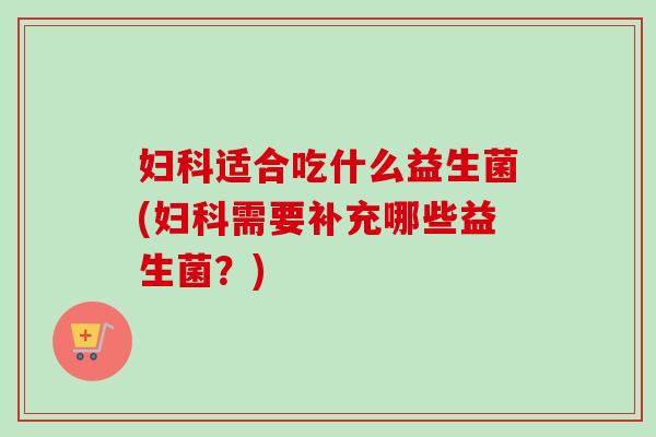 适合吃什么益生菌(需要补充哪些益生菌？)