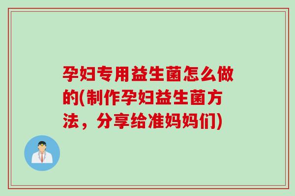孕妇专用益生菌怎么做的(制作孕妇益生菌方法,分享给准妈妈们) 孕妇专用益生菌怎么做的(制作孕妇益生菌方法,分享给准妈妈们)