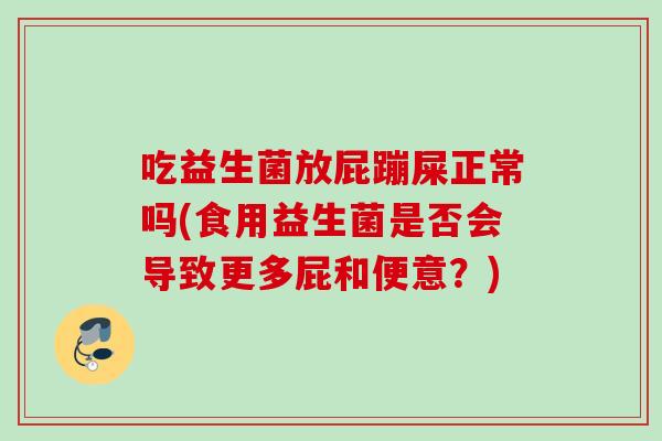 吃益生菌放屁蹦屎正常吗(食用益生菌是否会导致更多屁和便意？)
