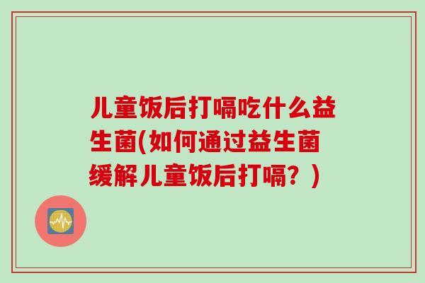 儿童饭后打嗝吃什么益生菌(如何通过益生菌缓解儿童饭后打嗝？)