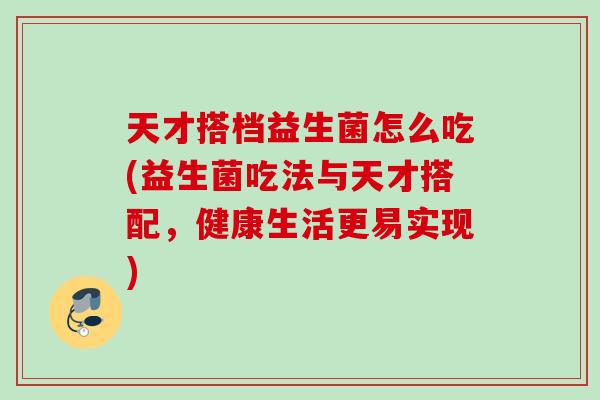 天才搭档益生菌怎么吃(益生菌吃法与天才搭配，健康生活更易实现)