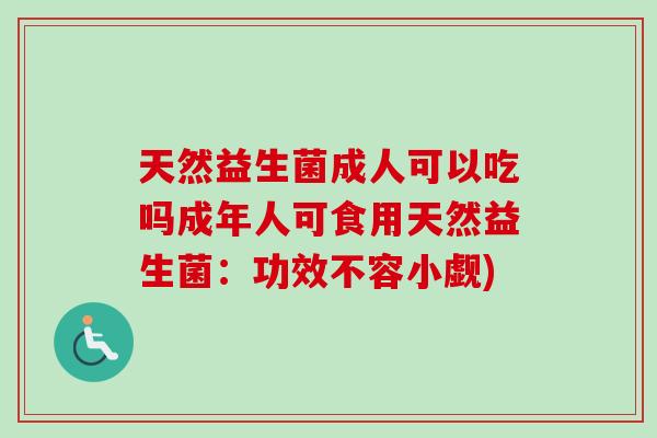 天然益生菌成人可以吃吗成年人可食用天然益生菌：功效不容小觑)