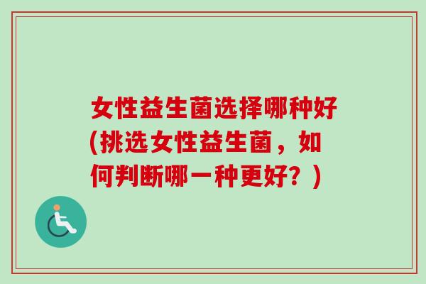 女性益生菌选择哪种好(挑选女性益生菌，如何判断哪一种更好？)