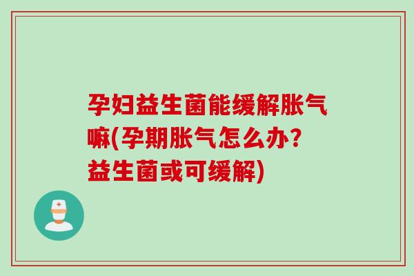 孕妇益生菌能缓解嘛(孕期怎么办?益生菌或可缓解) 孕妇益生菌能缓解嘛(孕期怎么办?益生菌或可缓解)