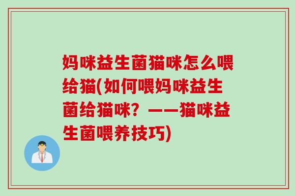 妈咪益生菌猫咪怎么喂给猫(如何喂妈咪益生菌给猫咪?——猫咪益生菌喂养技巧) 妈咪益生菌猫咪怎么喂给猫(如何喂妈咪益生菌给猫咪?——猫咪益生菌喂养技巧)