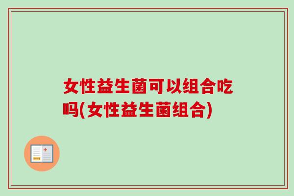 女性益生菌可以组合吃吗(女性益生菌组合) 女性益生菌可以组合吃吗(女性益生菌组合)