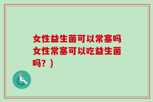 女性益生菌可以常塞吗女性常塞可以吃益生菌吗?) 女性益生菌可以常塞吗女性常塞可以吃益生菌吗?)