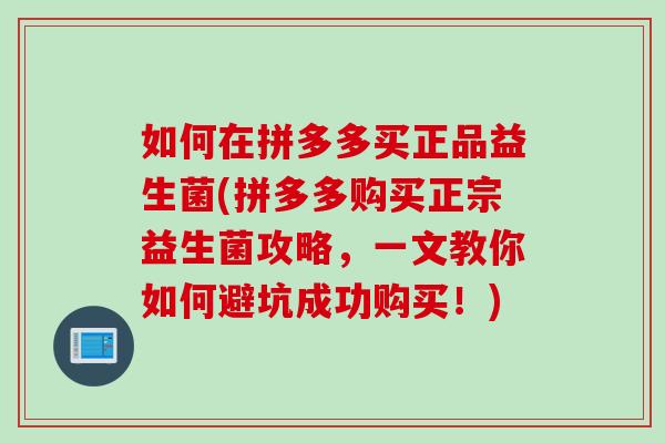 如何在拼多多买正品益生菌(拼多多购买正宗益生菌攻略，一文教你如何避坑成功购买！)