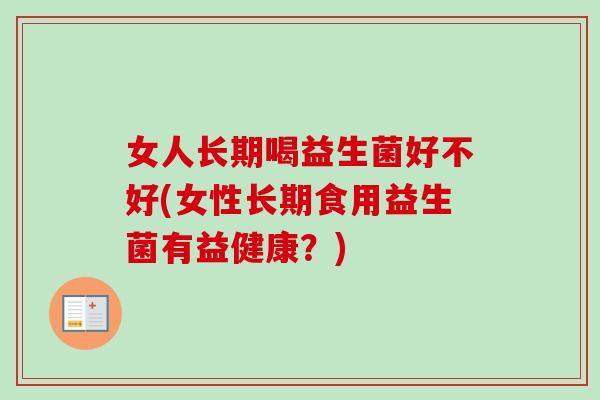 女人长期喝益生菌好不好(女性长期食用益生菌有益健康?) 女人长期喝益生菌好不好(女性长期食用益生菌有益健康?)