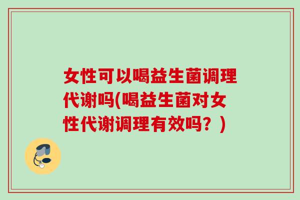 女性可以喝益生菌调理代谢吗(喝益生菌对女性代谢调理有效吗？)