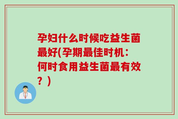 孕妇什么时候吃益生菌好(孕期佳时机：何时食用益生菌有效？)