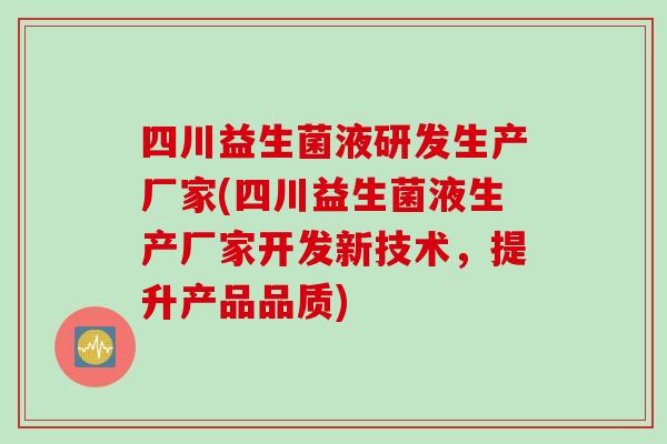 四川益生菌液研发生产厂家(四川益生菌液生产厂家开发新技术，提升产品品质)