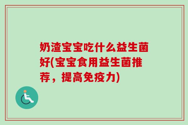 奶渣宝宝吃什么益生菌好(宝宝食用益生菌推荐,提高力) 奶渣宝宝吃什么益生菌好(宝宝食用益生菌推荐,提高力)