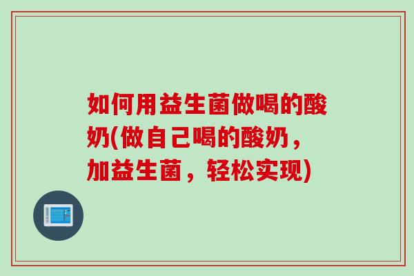 如何用益生菌做喝的酸奶(做自己喝的酸奶，加益生菌，轻松实现)