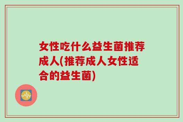 女性吃什么益生菌推荐成人(推荐成人女性适合的益生菌)