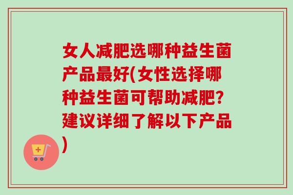 女人选哪种益生菌产品好(女性选择哪种益生菌可帮助?建议详细了解以下产品) 女人选哪种益生菌产品好(女性选择哪种益生菌可帮助?建议详细了解以下产品)
