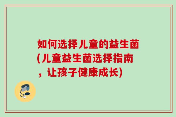 如何选择儿童的益生菌(儿童益生菌选择指南，让孩子健康成长)