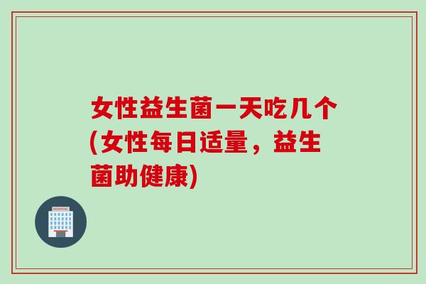 女性益生菌一天吃几个(女性每日适量，益生菌助健康)