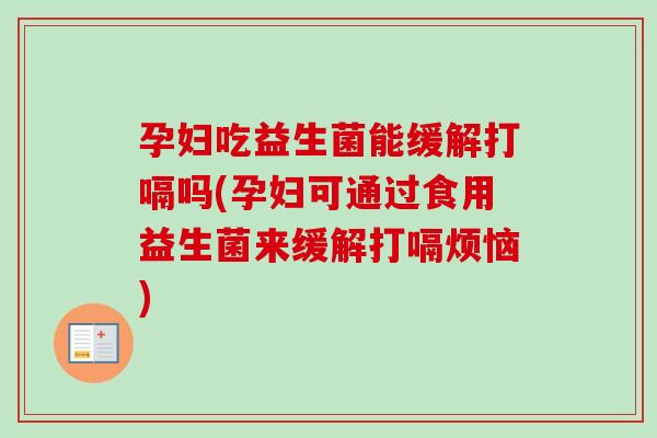 孕妇吃益生菌能缓解打嗝吗(孕妇可通过食用益生菌来缓解打嗝烦恼)