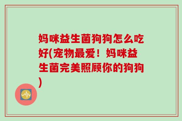 妈咪益生菌狗狗怎么吃好(宠物爱!妈咪益生菌完美照顾你的狗狗) 妈咪益生菌狗狗怎么吃好(宠物爱!妈咪益生菌完美照顾你的狗狗)
