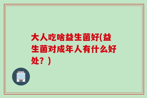 大人吃啥益生菌好(益生菌对成年人有什么好处？)