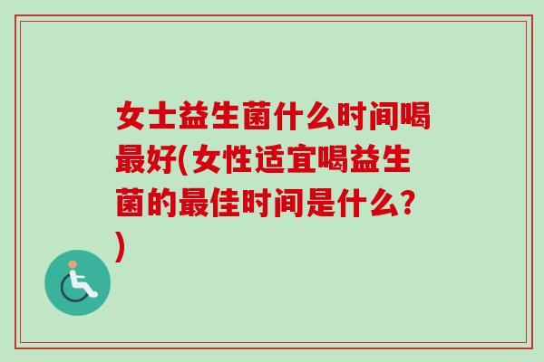 女士益生菌什么时间喝好(女性适宜喝益生菌的佳时间是什么？)