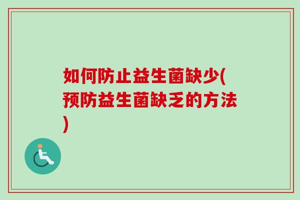 如何防止益生菌缺少(益生菌缺乏的方法) 如何防止益生菌缺少(益生菌缺乏的方法)