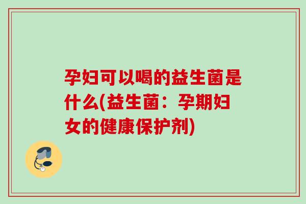 孕妇可以喝的益生菌是什么(益生菌：孕期妇女的健康保护剂)