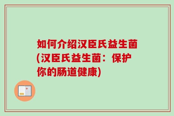 如何介绍汉臣氏益生菌(汉臣氏益生菌:保护你的肠道健康) 如何介绍汉臣氏益生菌(汉臣氏益生菌:保护你的肠道健康)
