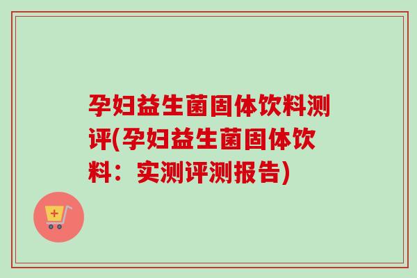 孕妇益生菌固体饮料测评(孕妇益生菌固体饮料:实测评测报告) 孕妇益生菌固体饮料测评(孕妇益生菌固体饮料:实测评测报告)