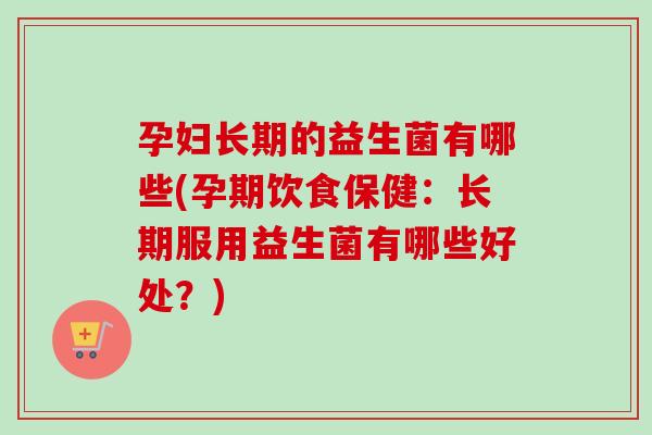 孕妇长期的益生菌有哪些(孕期饮食保健：长期服用益生菌有哪些好处？)