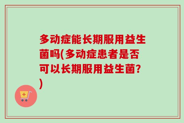 多动症能长期服用益生菌吗(多动症患者是否可以长期服用益生菌？)