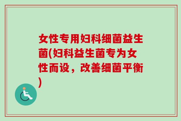 女性专用妇科细菌益生菌(妇科益生菌专为女性而设，改善细菌平衡)