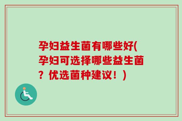 孕妇益生菌有哪些好(孕妇可选择哪些益生菌?优选菌种建议!) 孕妇益生菌有哪些好(孕妇可选择哪些益生菌?优选菌种建议!)