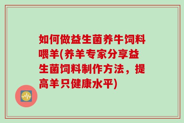 如何做益生菌养牛饲料喂羊(养羊专家分享益生菌饲料制作方法，提高羊只健康水平)