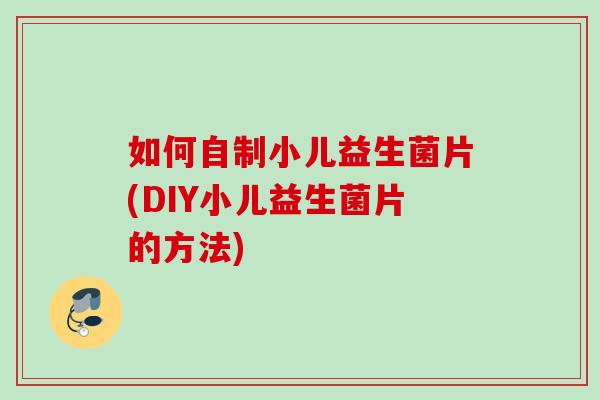 如何自制小儿益生菌片(DIY小儿益生菌片的方法)