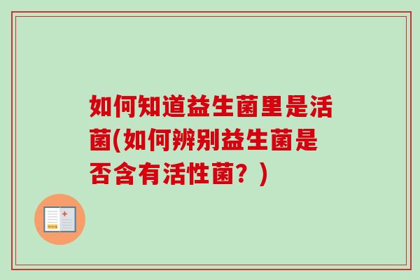 如何知道益生菌里是活菌(如何辨别益生菌是否含有活性菌？)