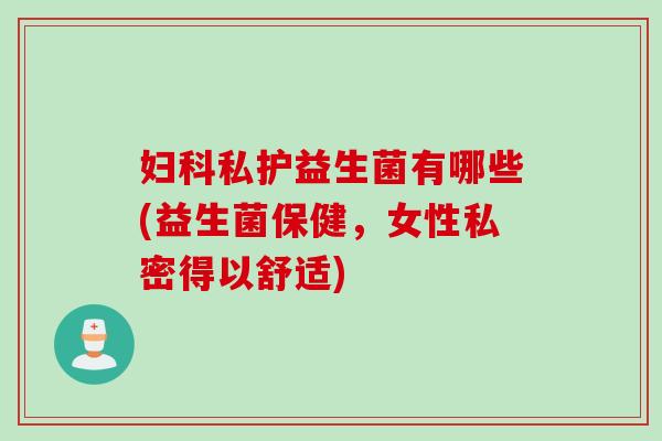 私护益生菌有哪些(益生菌保健,女性私密得以舒适) 私护益生菌有哪些(益生菌保健,女性私密得以舒适)